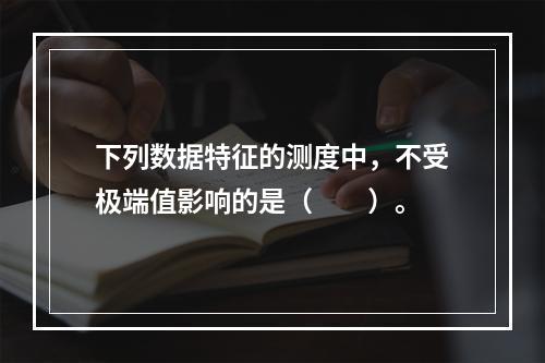 下列数据特征的测度中，不受极端值影响的是（　　）。