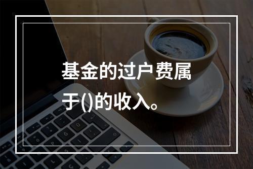 基金的过户费属于()的收入。