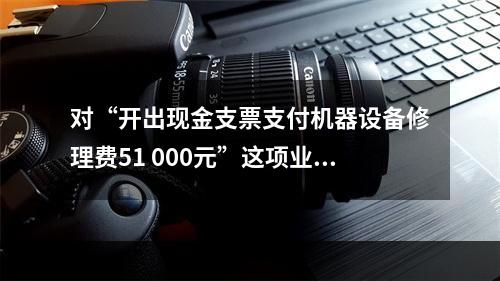 对“开出现金支票支付机器设备修理费51 000元”这项业务，