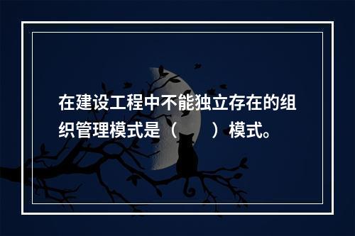 在建设工程中不能独立存在的组织管理模式是（　　）模式。