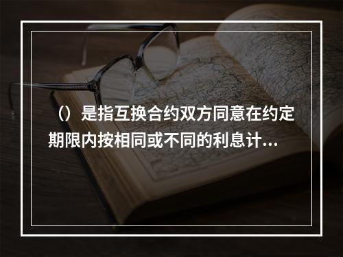 （）是指互换合约双方同意在约定期限内按相同或不同的利息计算方