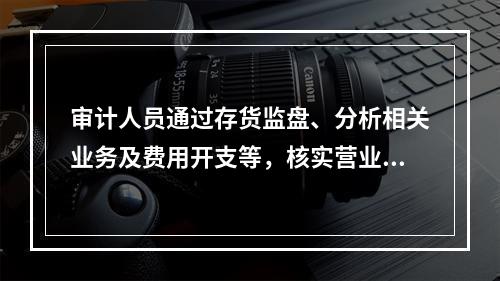 审计人员通过存货监盘、分析相关业务及费用开支等，核实营业收入