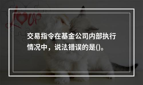 交易指令在基金公司内部执行情况中，说法错误的是()。