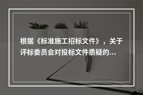 根据《标准施工招标文件》，关于评标委员会对投标文件质疑的说法