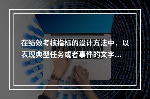 在绩效考核指标的设计方法中，以表现典型任务或者事件的文字材料