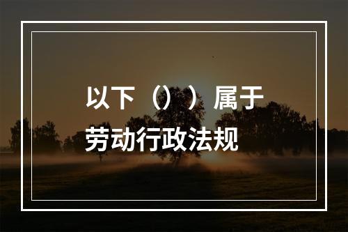 以下（））属于劳动行政法规