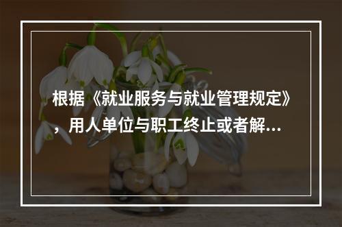 根据《就业服务与就业管理规定》，用人单位与职工终止或者解除劳