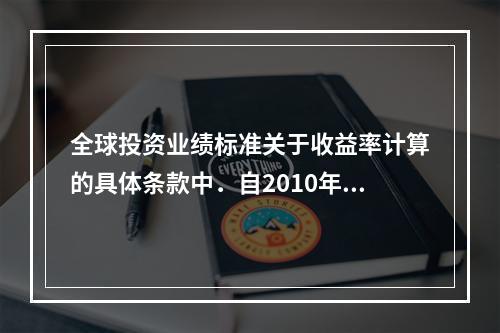 全球投资业绩标准关于收益率计算的具体条款中．自2010年1月