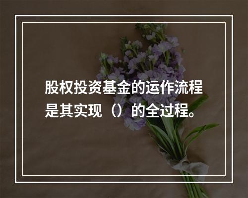 股权投资基金的运作流程是其实现（）的全过程。