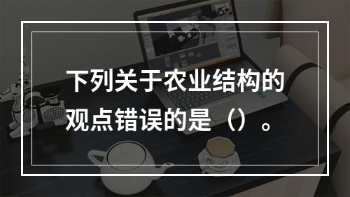 下列关于农业结构的观点错误的是（）。