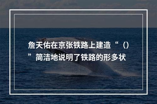 詹天佑在京张铁路上建造“（）”简洁地说明了铁路的形多状