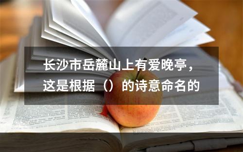 长沙市岳麓山上有爱晚亭，这是根据（）的诗意命名的