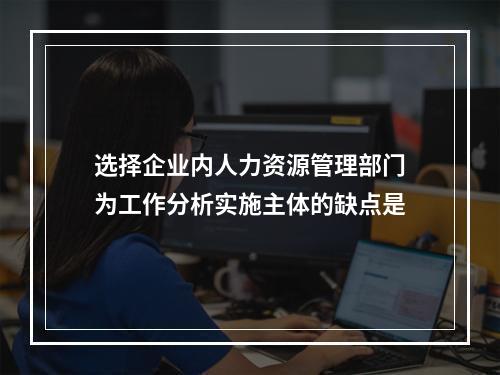 选择企业内人力资源管理部门为工作分析实施主体的缺点是