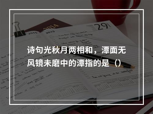 诗句光秋月两相和，潭面无风镜未磨中的潭指的是（）