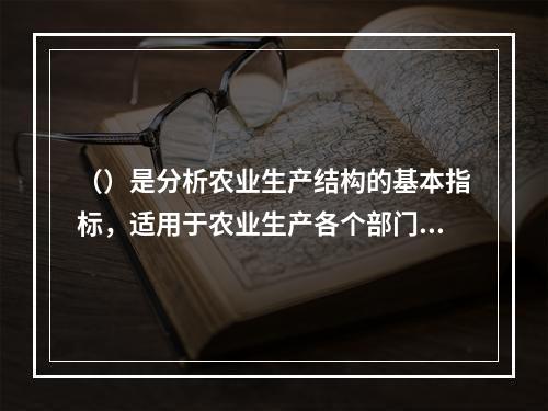 （）是分析农业生产结构的基本指标，适用于农业生产各个部门。