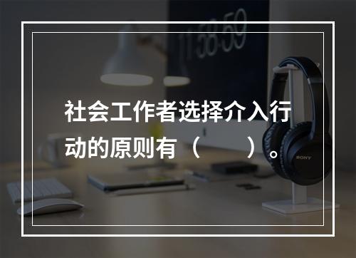 社会工作者选择介入行动的原则有（　　）。