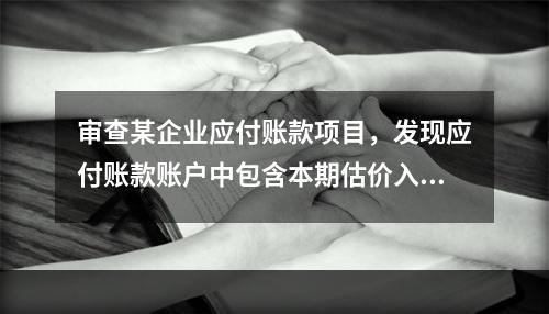 审查某企业应付账款项目，发现应付账款账户中包含本期估价入库的