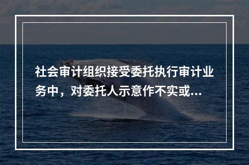 社会审计组织接受委托执行审计业务中，对委托人示意作不实或者不