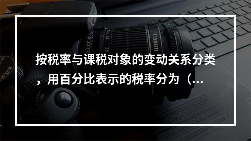 按税率与课税对象的变动关系分类，用百分比表示的税率分为（）。