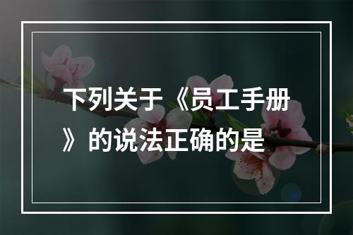 下列关于《员工手册》的说法正确的是