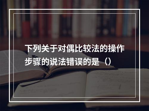 下列关于对偶比较法的操作步骤的说法错误的是（）