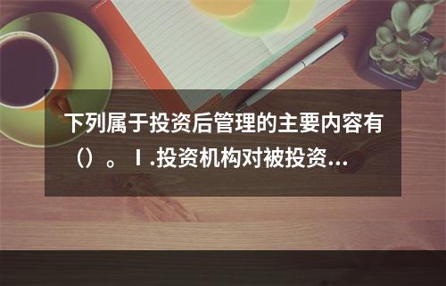 下列属于投资后管理的主要内容有（）。Ⅰ.投资机构对被投资企业