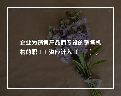 企业为销售产品而专设的销售机构的职工工资应计入（　　）。