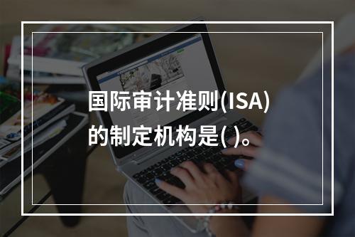 国际审计准则(ISA)的制定机构是( )。