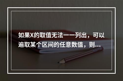 如果X的取值无法一一列出，可以遍取某个区间的任意数值，则称为