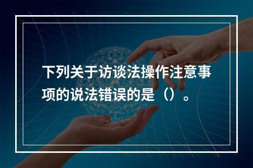 下列关于访谈法操作注意事项的说法错误的是（）。