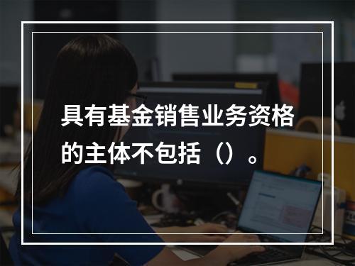 具有基金销售业务资格的主体不包括（）。