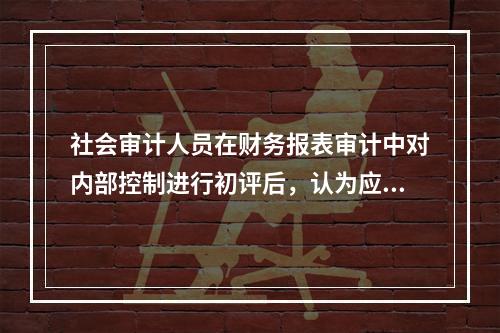 社会审计人员在财务报表审计中对内部控制进行初评后，认为应该测