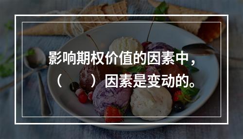 影响期权价值的因素中，（　　）因素是变动的。