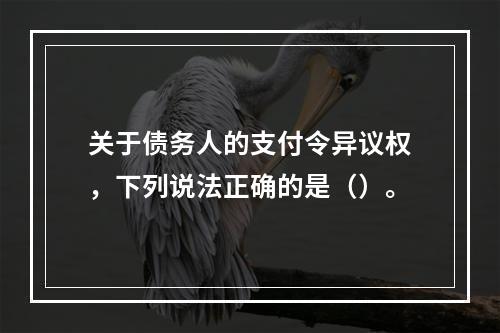 关于债务人的支付令异议权，下列说法正确的是（）。