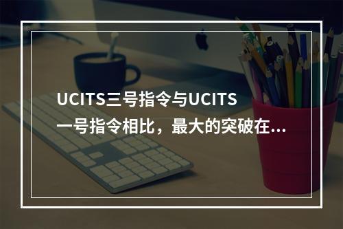 UCITS三号指令与UCITS一号指令相比，最大的突破在于(