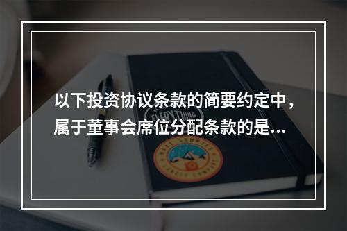 以下投资协议条款的简要约定中，属于董事会席位分配条款的是（　