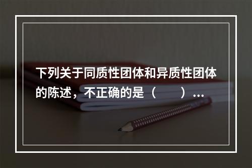 下列关于同质性团体和异质性团体的陈述，不正确的是（　　）。