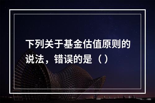 下列关于基金估值原则的说法，错误的是（ ）