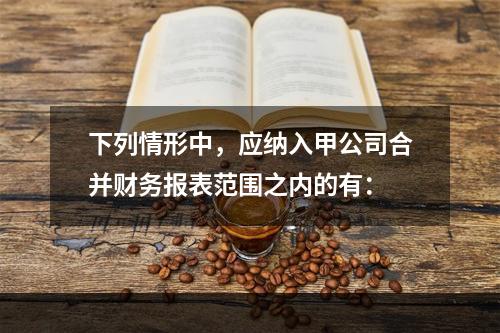 下列情形中，应纳入甲公司合并财务报表范围之内的有：