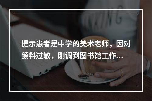 提示患者是中学的美术老师，因对颜料过敏，刚调到图书馆工作。准