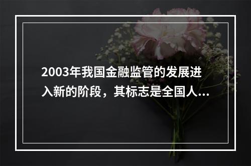 2003年我国金融监管的发展进入新的阶段，其标志是全国人大批