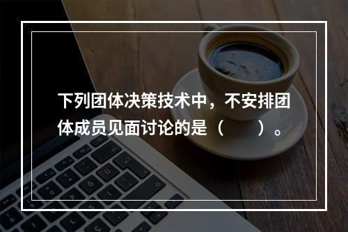 下列团体决策技术中，不安排团体成员见面讨论的是（　　）。