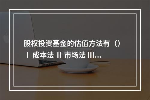 股权投资基金的估值方法有（） Ⅰ 成本法 Ⅱ 市场法 Ⅲ 绝