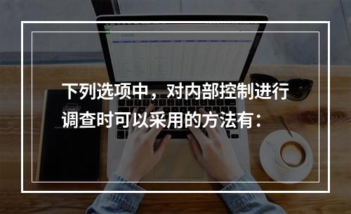 下列选项中，对内部控制进行调查时可以采用的方法有：