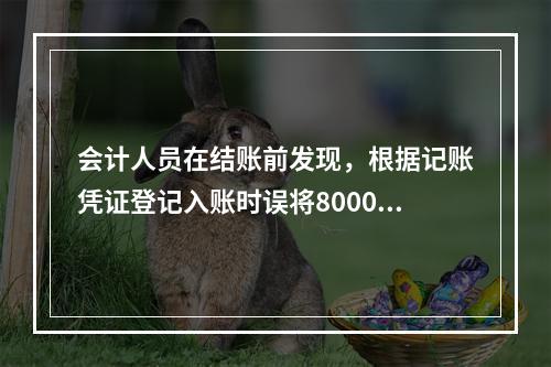 会计人员在结账前发现，根据记账凭证登记入账时误将8000元写