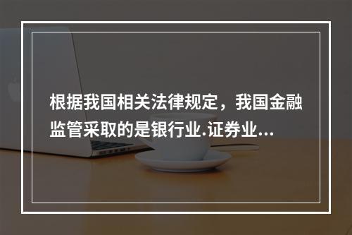 根据我国相关法律规定，我国金融监管采取的是银行业.证券业.保