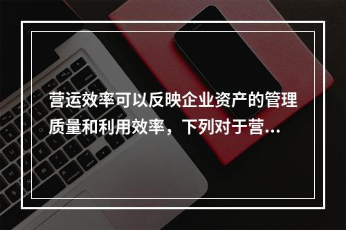 营运效率可以反映企业资产的管理质量和利用效率，下列对于营运效