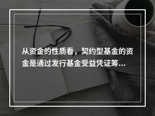 从资金的性质看，契约型基金的资金是通过发行基金受益凭证筹集起