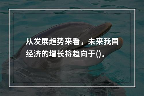 从发展趋势来看，未来我国经济的增长将趋向于()。