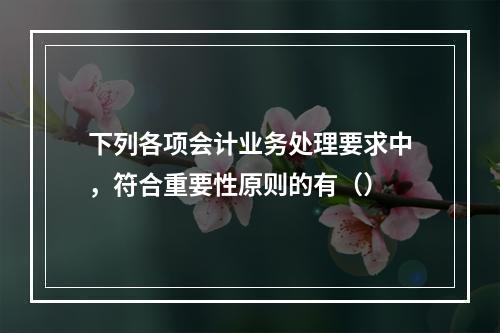 下列各项会计业务处理要求中，符合重要性原则的有（）